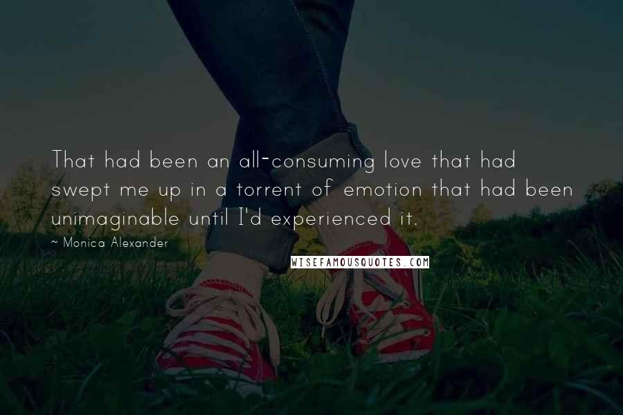 Monica Alexander Quotes: That had been an all-consuming love that had swept me up in a torrent of emotion that had been unimaginable until I'd experienced it.