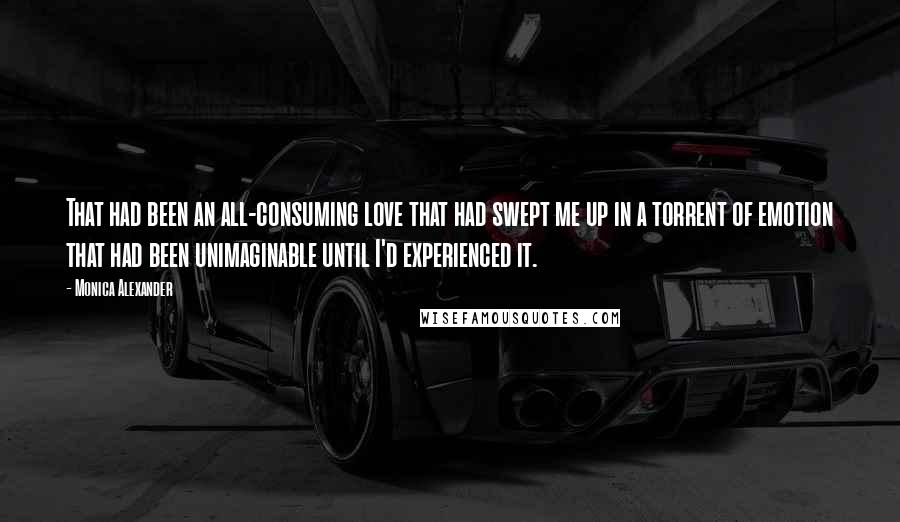 Monica Alexander Quotes: That had been an all-consuming love that had swept me up in a torrent of emotion that had been unimaginable until I'd experienced it.