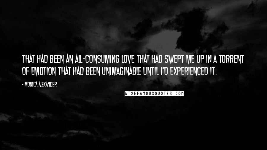 Monica Alexander Quotes: That had been an all-consuming love that had swept me up in a torrent of emotion that had been unimaginable until I'd experienced it.