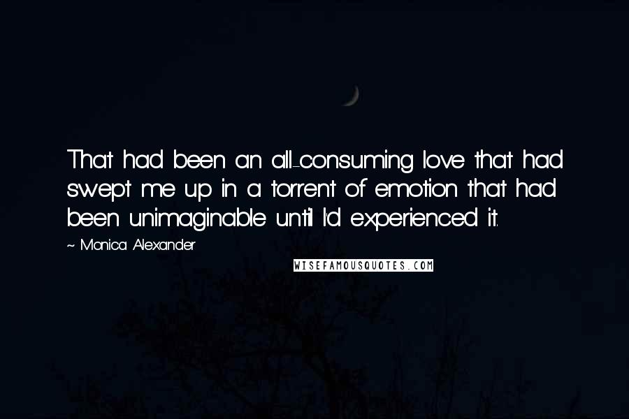 Monica Alexander Quotes: That had been an all-consuming love that had swept me up in a torrent of emotion that had been unimaginable until I'd experienced it.