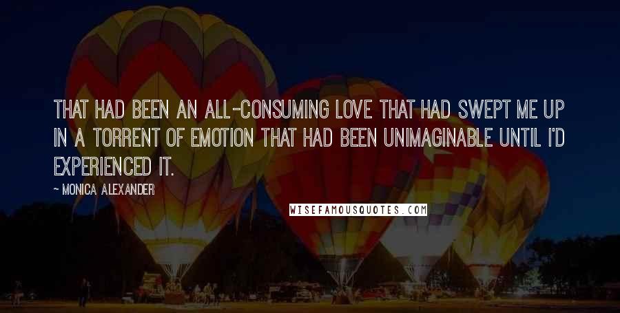 Monica Alexander Quotes: That had been an all-consuming love that had swept me up in a torrent of emotion that had been unimaginable until I'd experienced it.