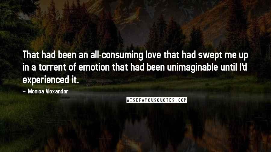 Monica Alexander Quotes: That had been an all-consuming love that had swept me up in a torrent of emotion that had been unimaginable until I'd experienced it.
