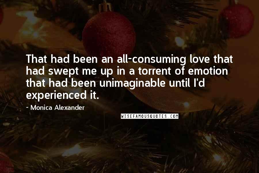 Monica Alexander Quotes: That had been an all-consuming love that had swept me up in a torrent of emotion that had been unimaginable until I'd experienced it.