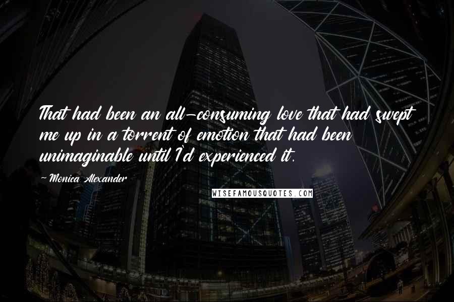 Monica Alexander Quotes: That had been an all-consuming love that had swept me up in a torrent of emotion that had been unimaginable until I'd experienced it.