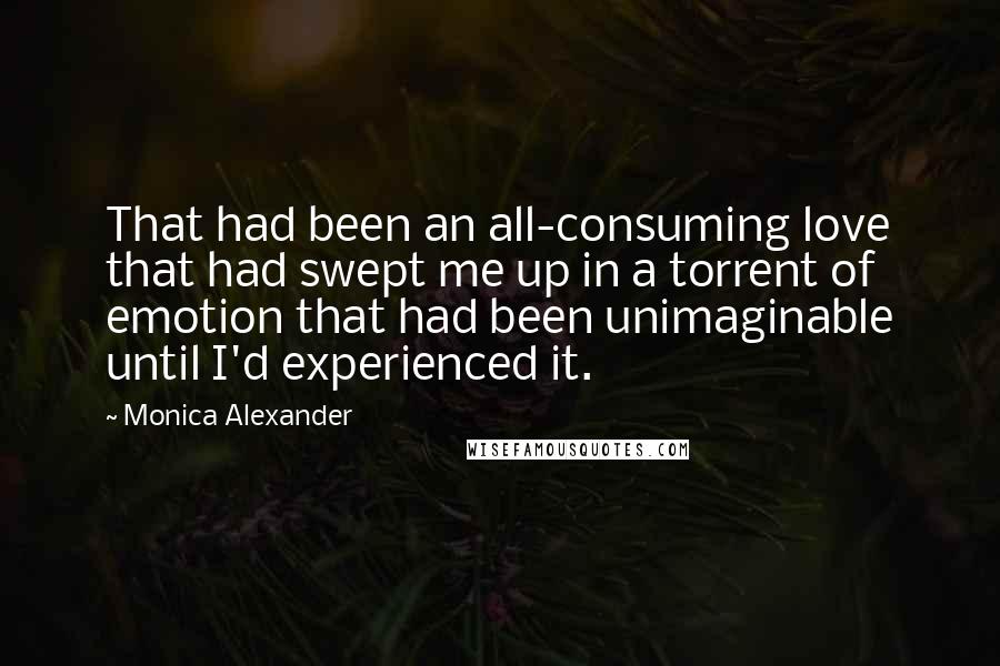Monica Alexander Quotes: That had been an all-consuming love that had swept me up in a torrent of emotion that had been unimaginable until I'd experienced it.