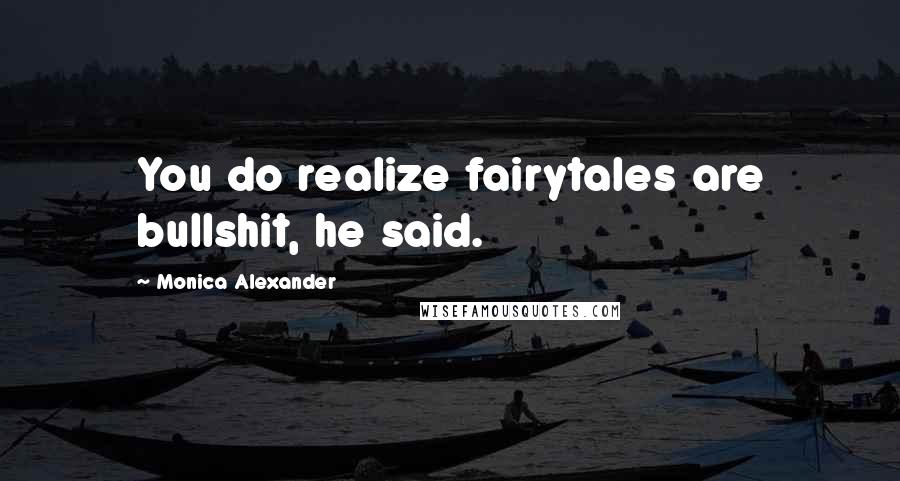 Monica Alexander Quotes: You do realize fairytales are bullshit, he said.