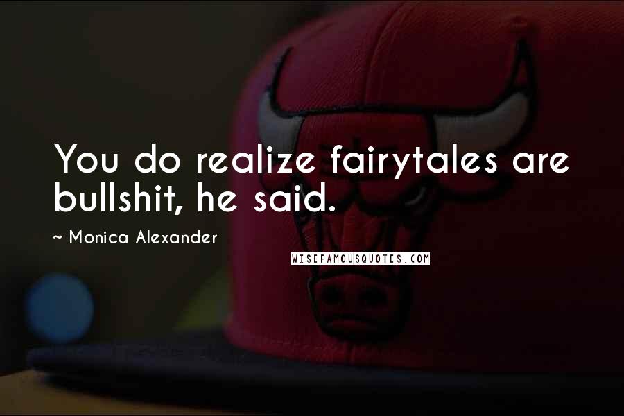 Monica Alexander Quotes: You do realize fairytales are bullshit, he said.