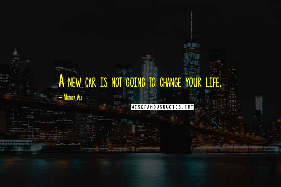 Monica Ali Quotes: A new car is not going to change your life.
