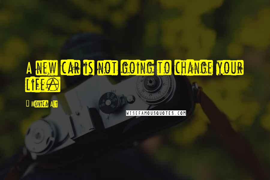 Monica Ali Quotes: A new car is not going to change your life.