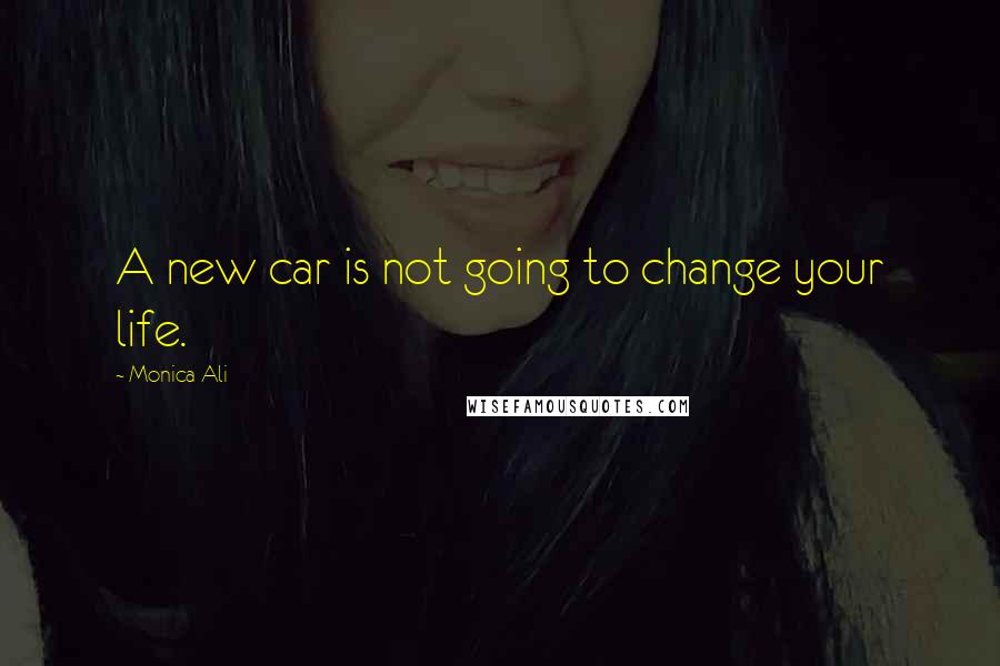Monica Ali Quotes: A new car is not going to change your life.