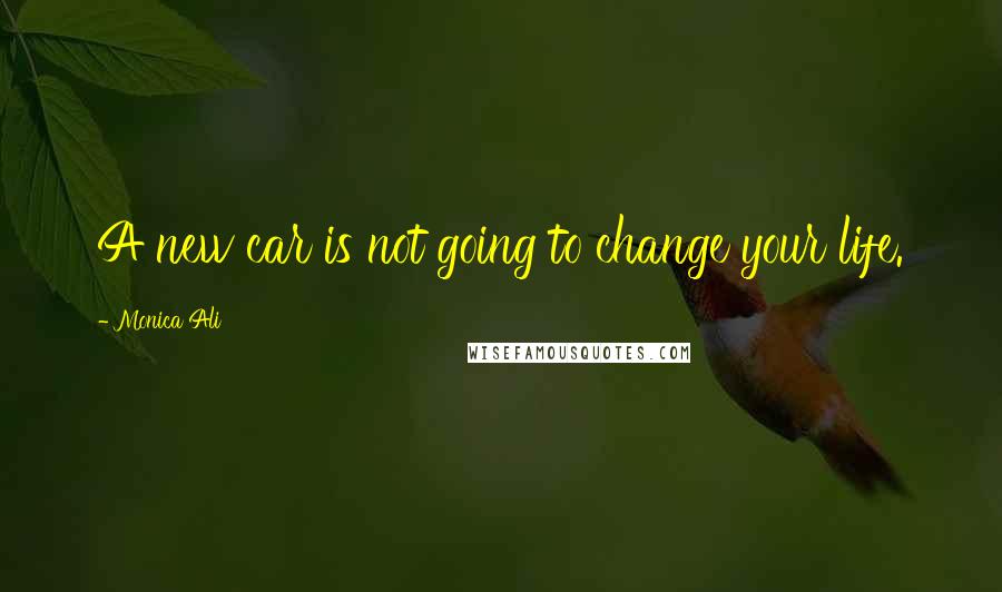 Monica Ali Quotes: A new car is not going to change your life.