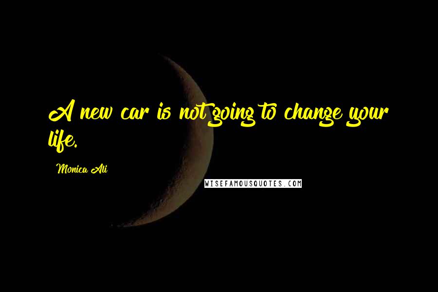 Monica Ali Quotes: A new car is not going to change your life.