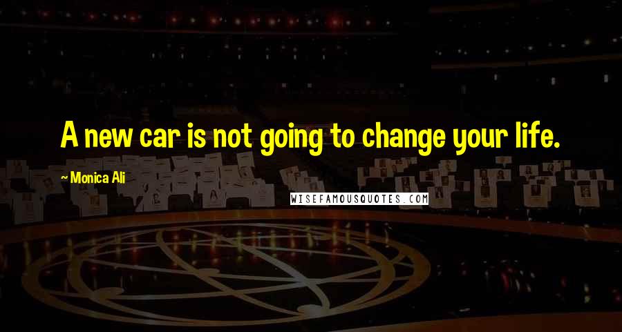 Monica Ali Quotes: A new car is not going to change your life.