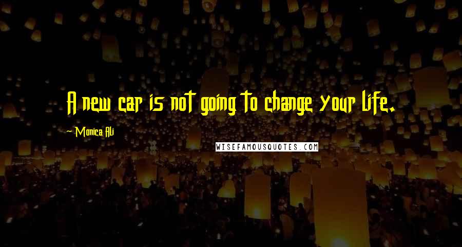 Monica Ali Quotes: A new car is not going to change your life.