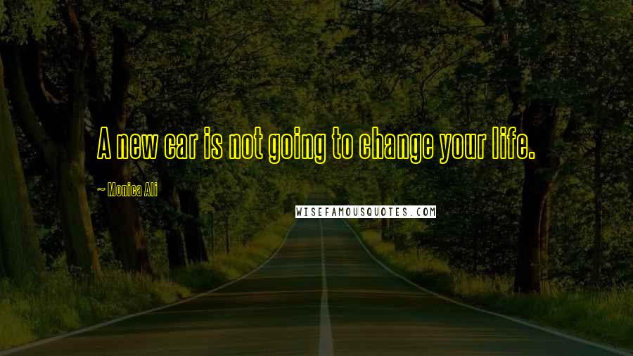 Monica Ali Quotes: A new car is not going to change your life.