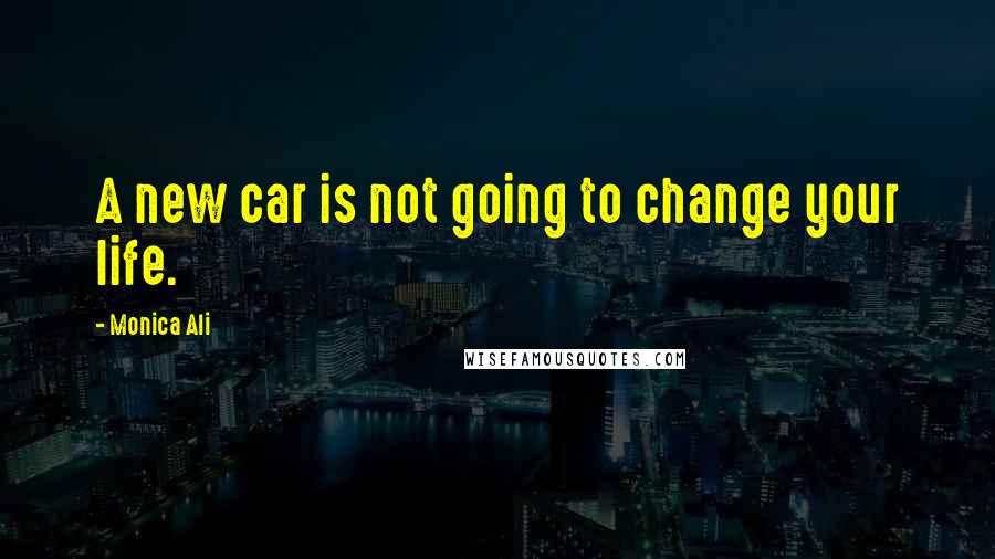 Monica Ali Quotes: A new car is not going to change your life.