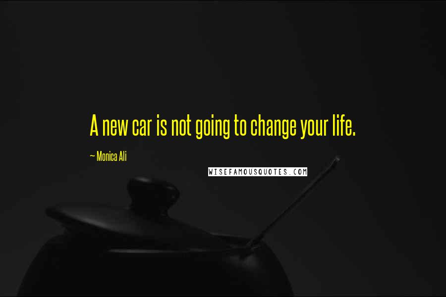 Monica Ali Quotes: A new car is not going to change your life.