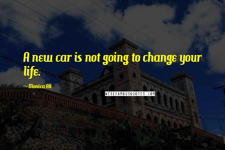 Monica Ali Quotes: A new car is not going to change your life.