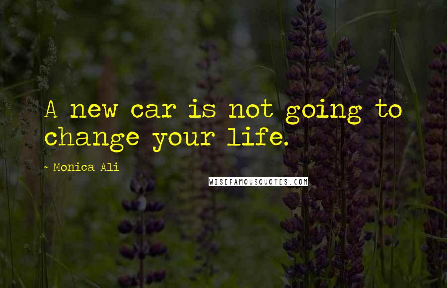 Monica Ali Quotes: A new car is not going to change your life.