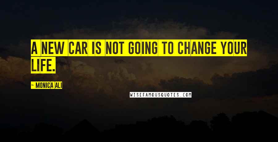 Monica Ali Quotes: A new car is not going to change your life.