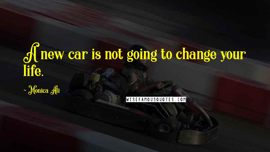 Monica Ali Quotes: A new car is not going to change your life.