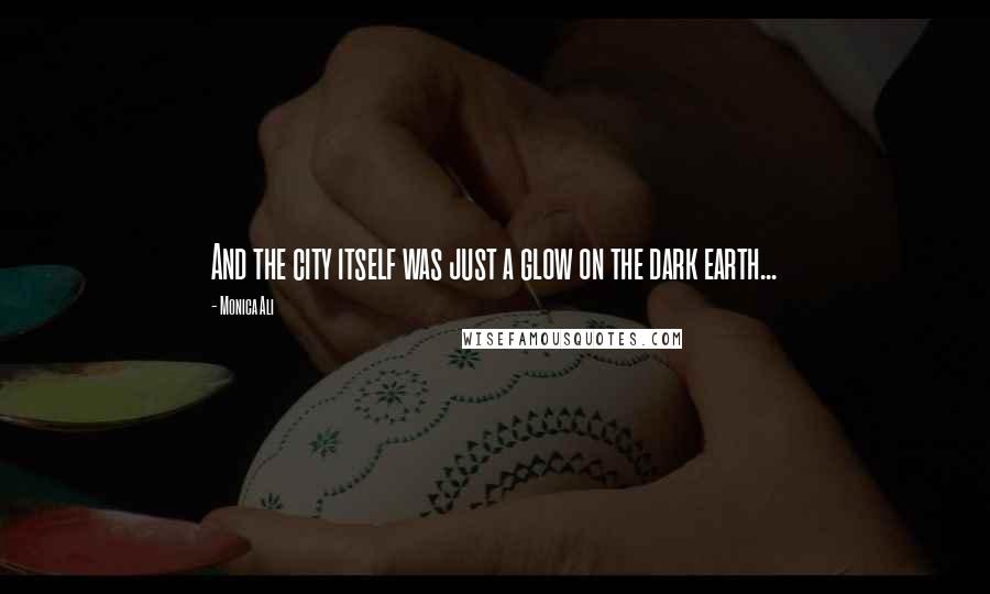 Monica Ali Quotes: And the city itself was just a glow on the dark earth...