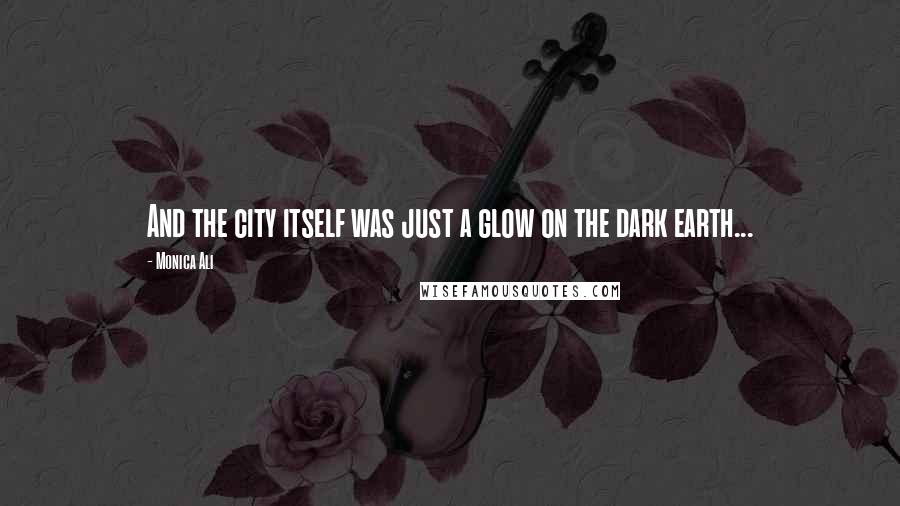 Monica Ali Quotes: And the city itself was just a glow on the dark earth...