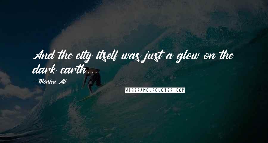 Monica Ali Quotes: And the city itself was just a glow on the dark earth...