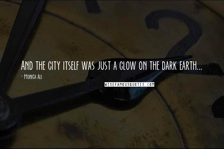 Monica Ali Quotes: And the city itself was just a glow on the dark earth...