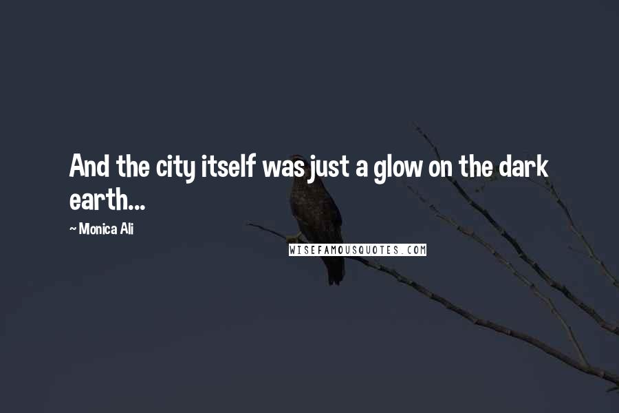 Monica Ali Quotes: And the city itself was just a glow on the dark earth...