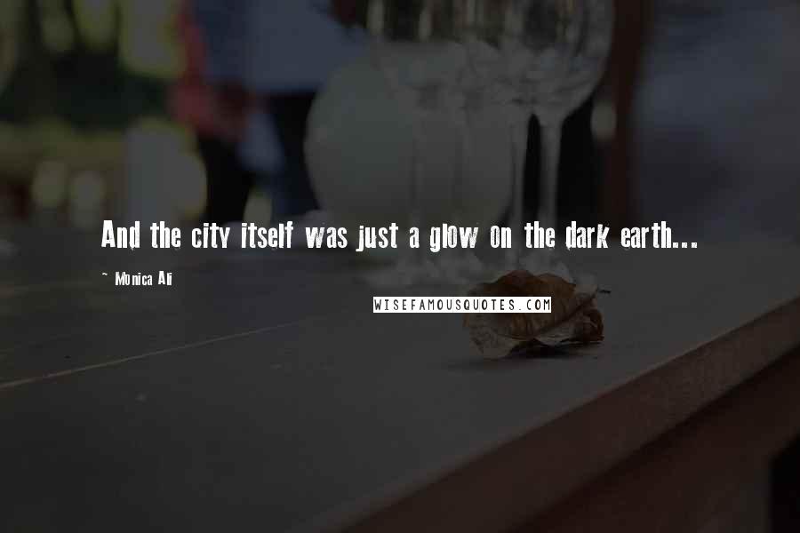 Monica Ali Quotes: And the city itself was just a glow on the dark earth...