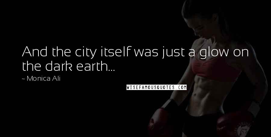 Monica Ali Quotes: And the city itself was just a glow on the dark earth...