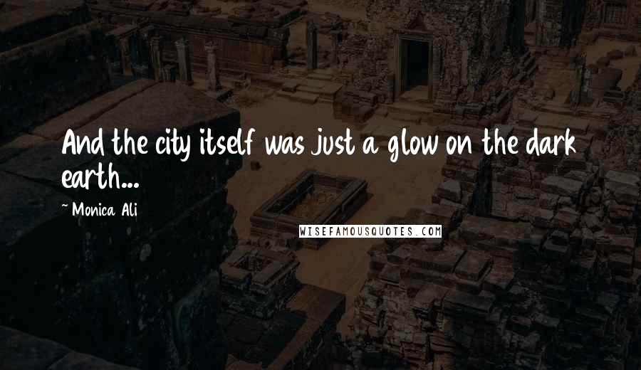 Monica Ali Quotes: And the city itself was just a glow on the dark earth...