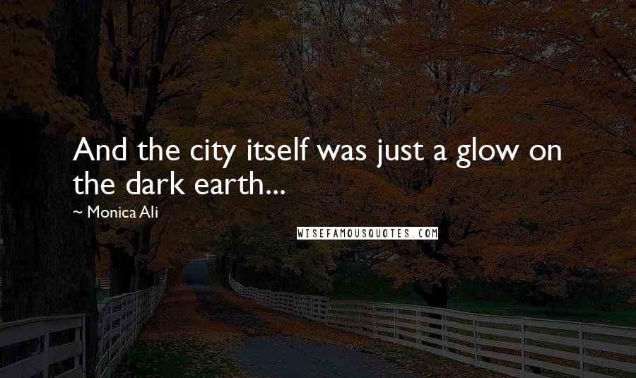 Monica Ali Quotes: And the city itself was just a glow on the dark earth...