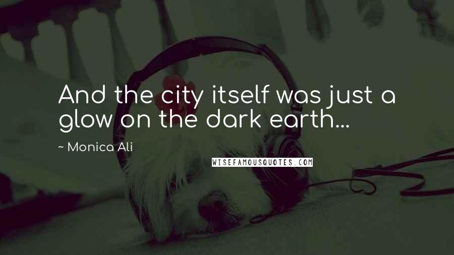 Monica Ali Quotes: And the city itself was just a glow on the dark earth...