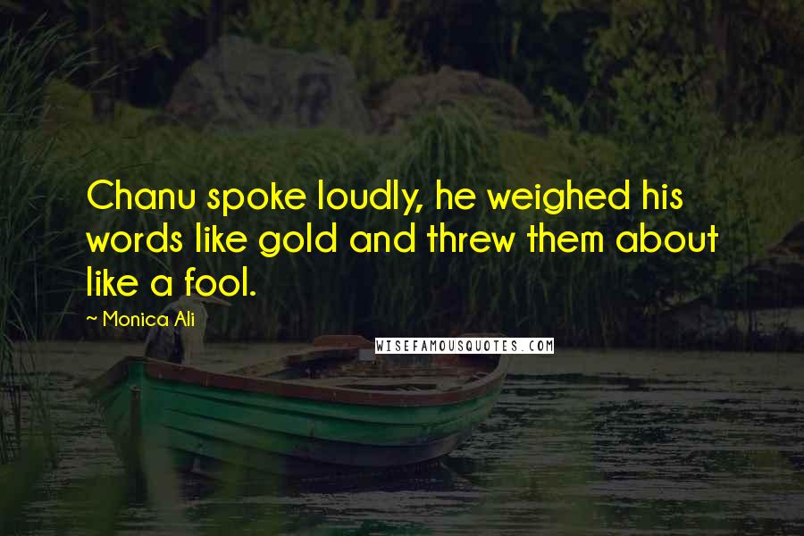 Monica Ali Quotes: Chanu spoke loudly, he weighed his words like gold and threw them about like a fool.