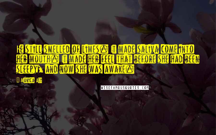 Monica Ali Quotes: He still smelled of limes. It made saliva come into her mouth. It made her feel that before she had been sleepy, and now she was awake.