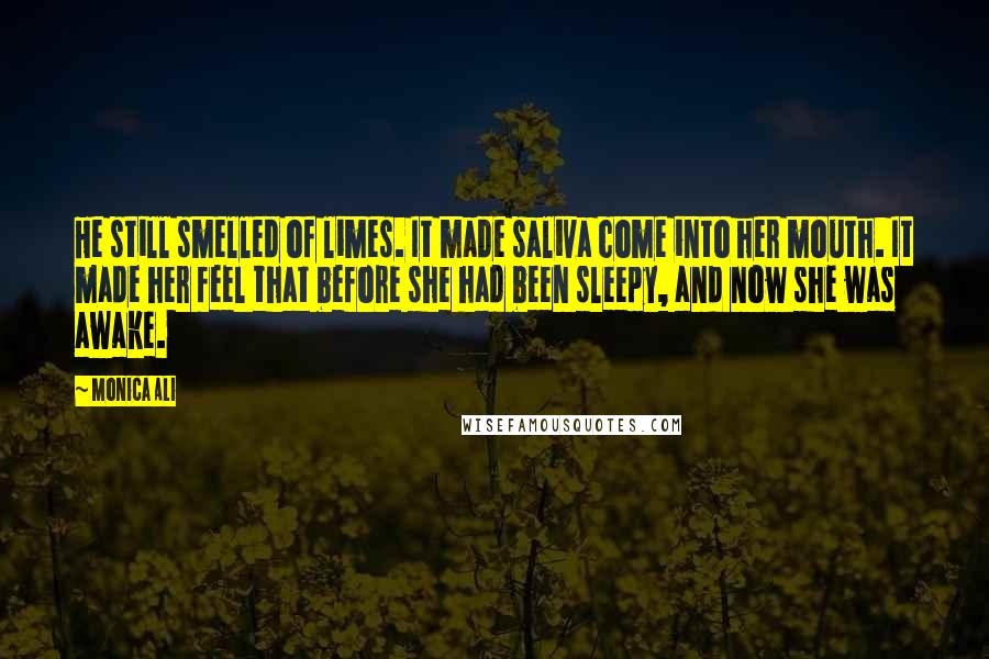 Monica Ali Quotes: He still smelled of limes. It made saliva come into her mouth. It made her feel that before she had been sleepy, and now she was awake.