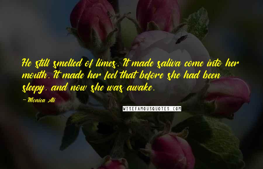 Monica Ali Quotes: He still smelled of limes. It made saliva come into her mouth. It made her feel that before she had been sleepy, and now she was awake.