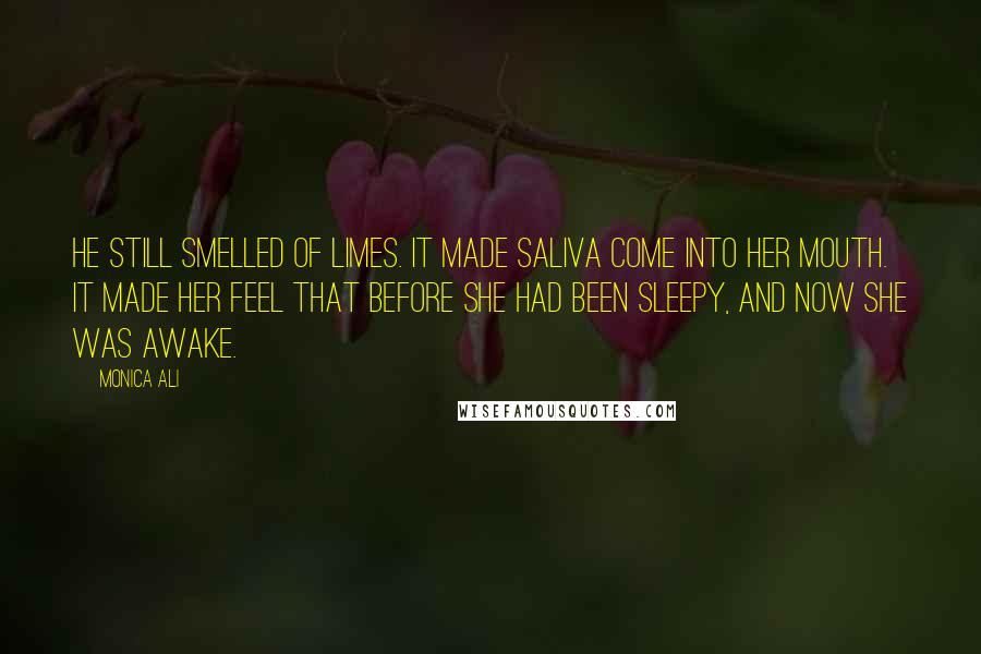 Monica Ali Quotes: He still smelled of limes. It made saliva come into her mouth. It made her feel that before she had been sleepy, and now she was awake.