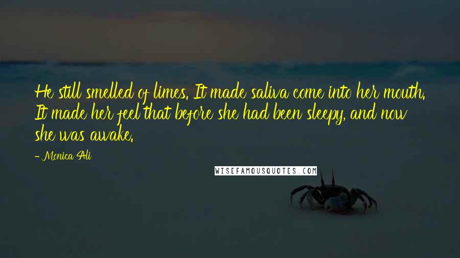 Monica Ali Quotes: He still smelled of limes. It made saliva come into her mouth. It made her feel that before she had been sleepy, and now she was awake.