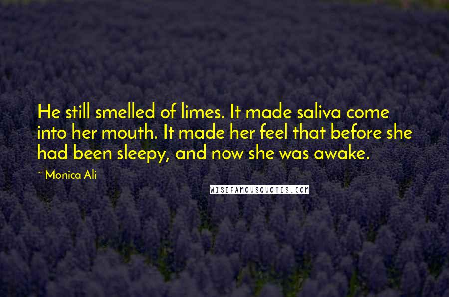 Monica Ali Quotes: He still smelled of limes. It made saliva come into her mouth. It made her feel that before she had been sleepy, and now she was awake.