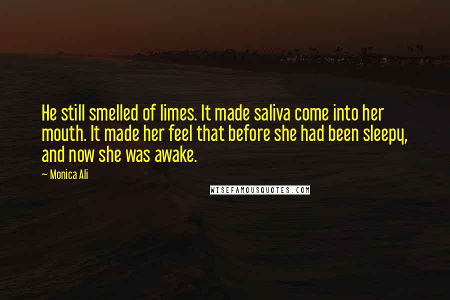 Monica Ali Quotes: He still smelled of limes. It made saliva come into her mouth. It made her feel that before she had been sleepy, and now she was awake.