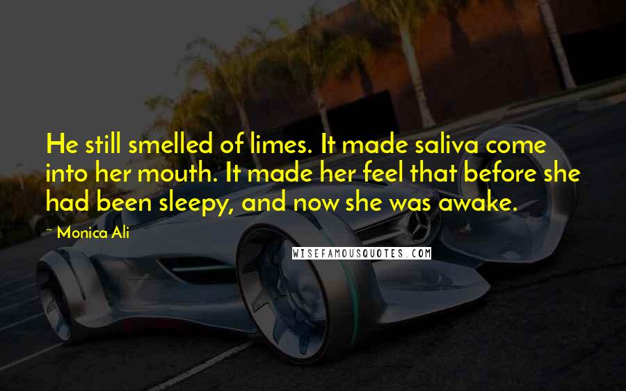 Monica Ali Quotes: He still smelled of limes. It made saliva come into her mouth. It made her feel that before she had been sleepy, and now she was awake.