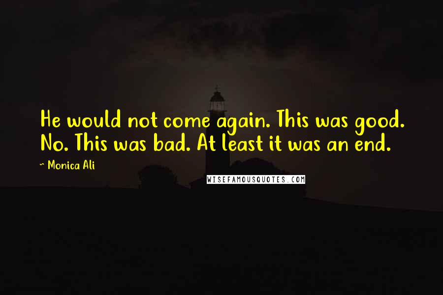 Monica Ali Quotes: He would not come again. This was good. No. This was bad. At least it was an end.