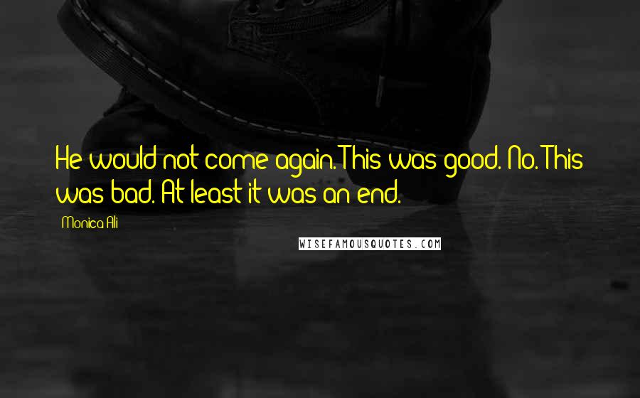 Monica Ali Quotes: He would not come again. This was good. No. This was bad. At least it was an end.