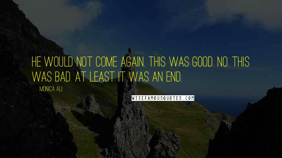 Monica Ali Quotes: He would not come again. This was good. No. This was bad. At least it was an end.