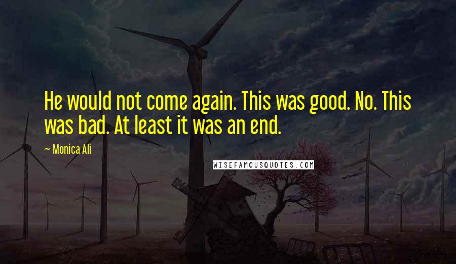 Monica Ali Quotes: He would not come again. This was good. No. This was bad. At least it was an end.