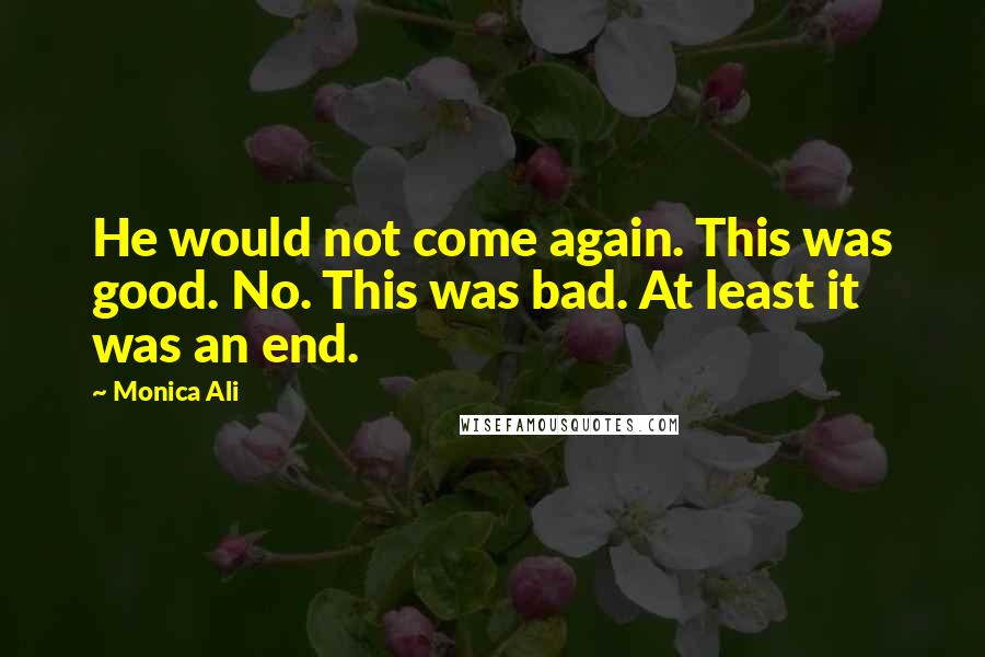 Monica Ali Quotes: He would not come again. This was good. No. This was bad. At least it was an end.