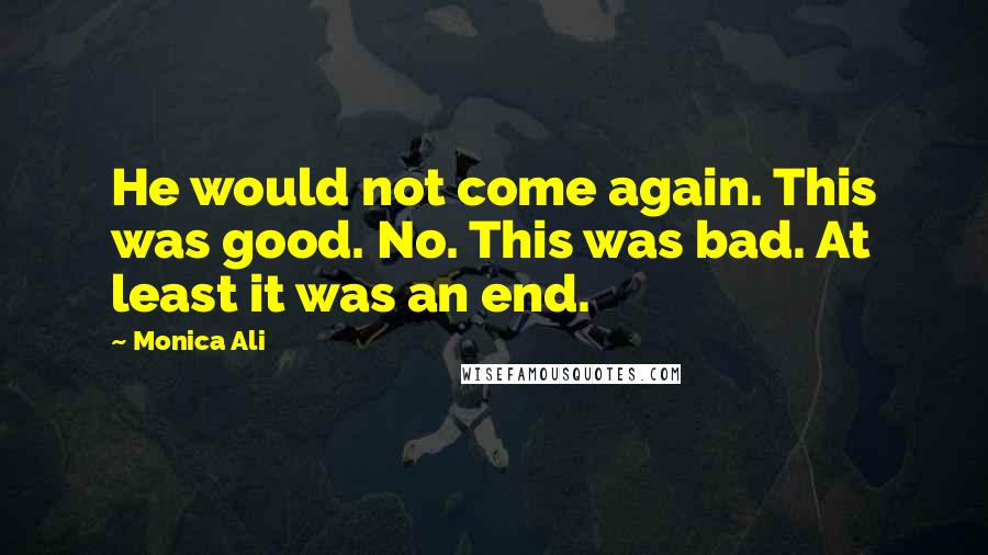 Monica Ali Quotes: He would not come again. This was good. No. This was bad. At least it was an end.